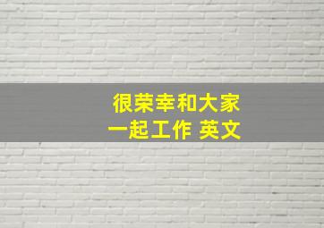 很荣幸和大家一起工作 英文